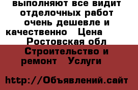 выполняют все видит отделочных работ очень дешевле и качественно › Цена ­ 200 - Ростовская обл. Строительство и ремонт » Услуги   